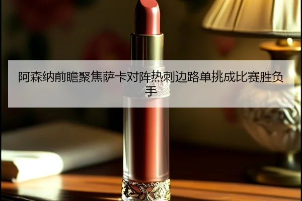 阿森纳前瞻聚焦萨卡对阵热刺边路单挑成比赛胜负手