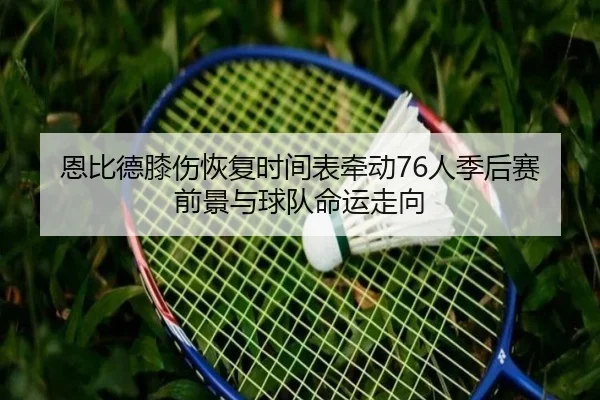 恩比德膝伤恢复时间表牵动76人季后赛前景与球队命运走向