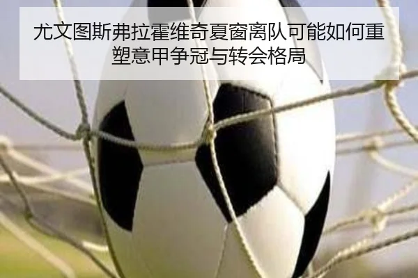 尤文图斯弗拉霍维奇夏窗离队可能如何重塑意甲争冠与转会格局