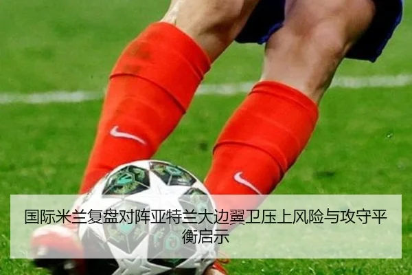 国际米兰复盘对阵亚特兰大边翼卫压上风险与攻守平衡启示