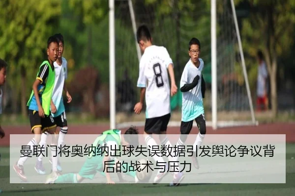 曼联门将奥纳纳出球失误数据引发舆论争议背后的战术与压力