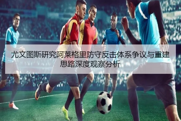 尤文图斯研究阿莱格里防守反击体系争议与重建思路深度观察分析