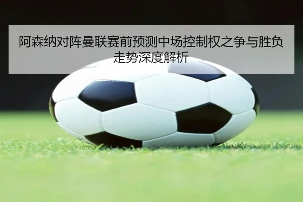 阿森纳对阵曼联赛前预测中场控制权之争与胜负走势深度解析