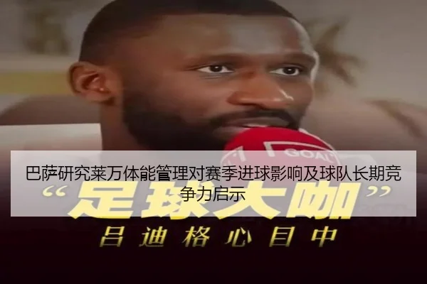 巴萨研究莱万体能管理对赛季进球影响及球队长期竞争力启示
