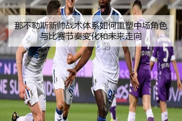 那不勒斯新帅战术体系如何重塑中场角色与比赛节奏变化和未来走向