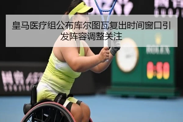 皇马医疗组公布库尔图瓦复出时间窗口引发阵容调整关注