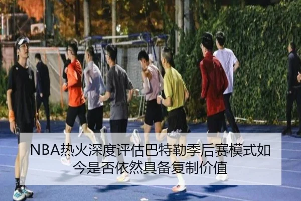 NBA热火深度评估巴特勒季后赛模式如今是否依然具备复制价值