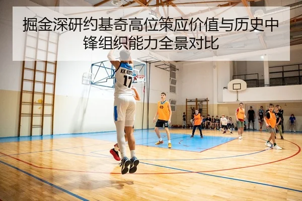 掘金深研约基奇高位策应价值与历史中锋组织能力全景对比
