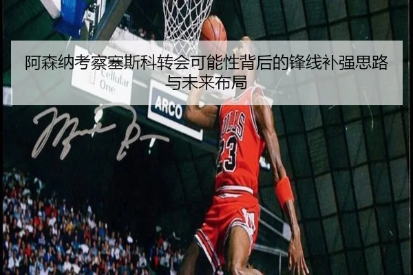 阿森纳考察塞斯科转会可能性背后的锋线补强思路与未来布局