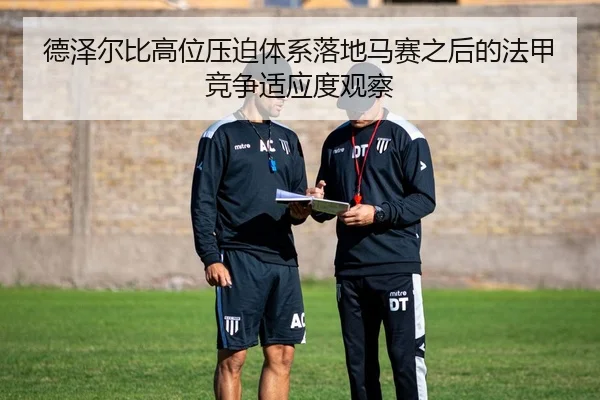 德泽尔比高位压迫体系落地马赛之后的法甲竞争适应度观察