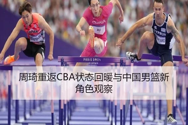 周琦重返CBA状态回暖与中国男篮新角色观察