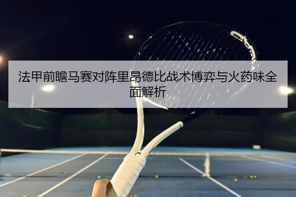 法甲前瞻马赛对阵里昂德比战术博弈与火药味全面解析