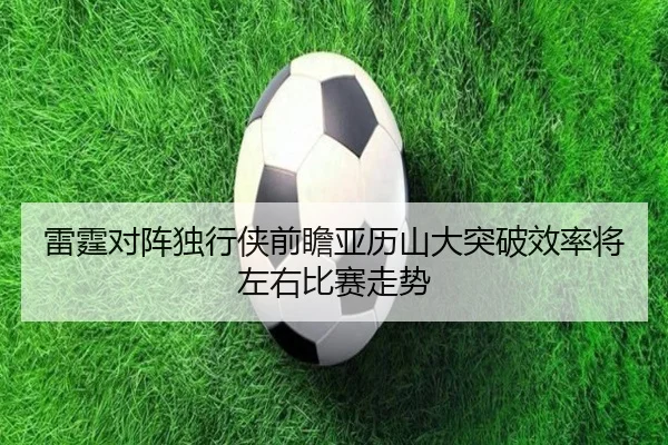 雷霆对阵独行侠前瞻亚历山大突破效率将左右比赛走势