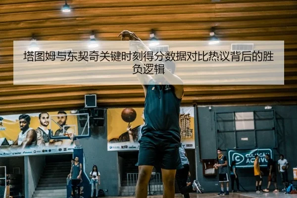 塔图姆与东契奇关键时刻得分数据对比热议背后的胜负逻辑